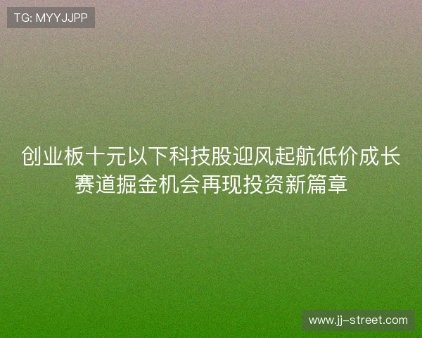 创业板十元以下科技股迎风起航低价成长赛道掘金机会再现投资新篇章 创业板十元以下科技股迎风起航低价成长赛道掘金机会再现投资新篇章