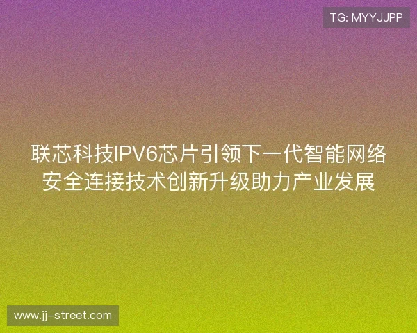 联芯科技IPV6芯片引领下一代智能网络安全连接技术创新升级助力产业发展