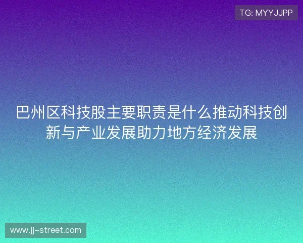 巴州区科技股主要职责是什么推动科技创新与产业发展助力地方经济发展 巴州区科技股主要职责是什么推动科技创新与产业发展助力地方经济发展